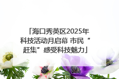 海口秀英区2025年科技活动月启幕 市民“赶集”感受科技魅力