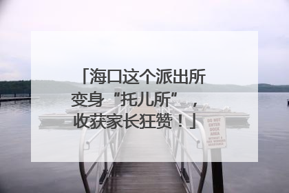 海口这个派出所变身“托儿所”，收获家长狂赞！