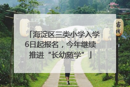 海淀区三类小学入学6日起报名，今年继续推进“长幼随学”