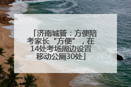 济南城管：方便陪考家长“方便”，在14处考场周边设置移动公厕30处
