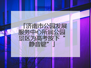 济南市公园发展服务中心所属公园景区为高考按下“静音键”