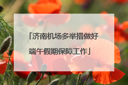 济南机场多举措做好端午假期保障工作