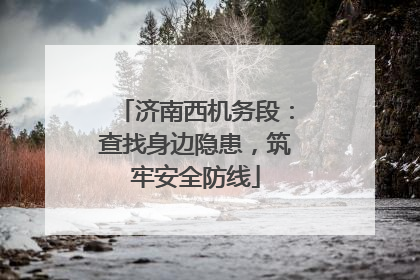 济南西机务段：查找身边隐患，筑牢安全防线