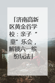 济南高新区黄金谷学校：亲子“童”乐会，解锁六一缤纷玩法