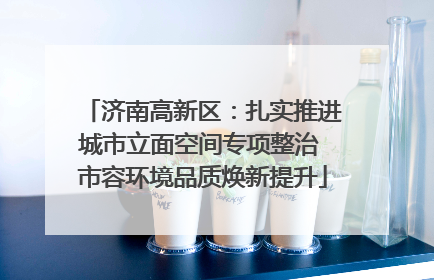 济南高新区：扎实推进城市立面空间专项整治 市容环境品质焕新提升