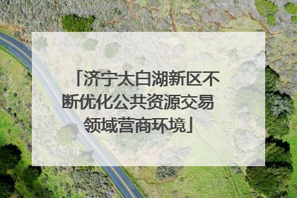 济宁太白湖新区不断优化公共资源交易领域营商环境