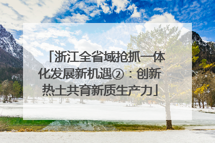浙江全省域抢抓一体化发展新机遇②：创新热土共育新质生产力