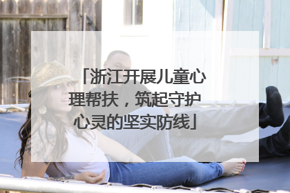 浙江开展儿童心理帮扶，筑起守护心灵的坚实防线