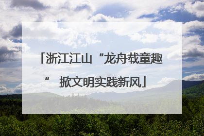 浙江江山“龙舟载童趣” 掀文明实践新风