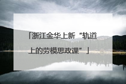 浙江金华上新“轨道上的劳模思政课”
