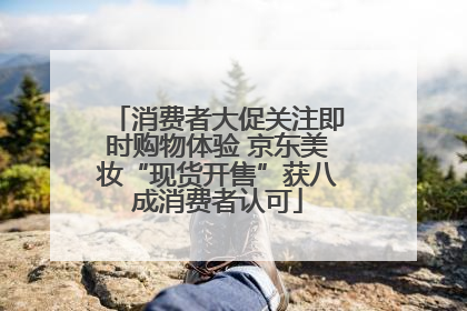 消费者大促关注即时购物体验 京东美妆“现货开售”获八成消费者认可