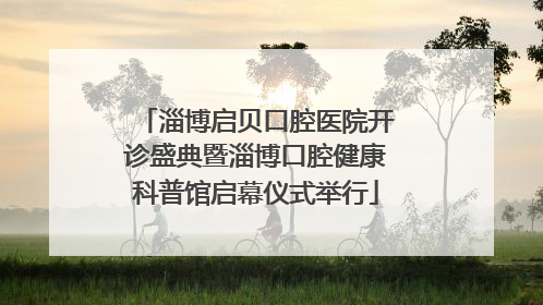 淄博启贝口腔医院开诊盛典暨淄博口腔健康科普馆启幕仪式举行
