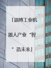 淄博工业机器人产业“智”造未来