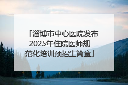淄博市中心医院发布2025年住院医师规范化培训预招生简章