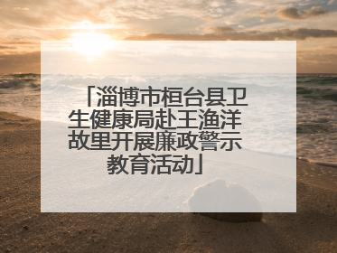 淄博市桓台县卫生健康局赴王渔洋故里开展廉政警示教育活动