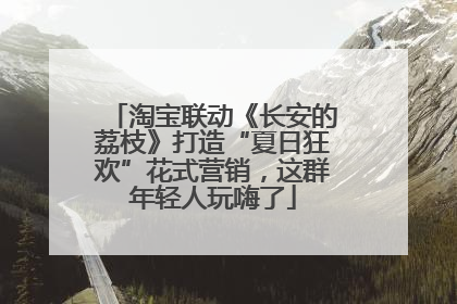 淘宝联动《长安的荔枝》打造“夏日狂欢”花式营销，这群年轻人玩嗨了