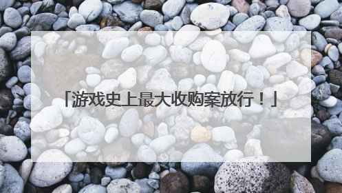 游戏史上最大收购案放行！