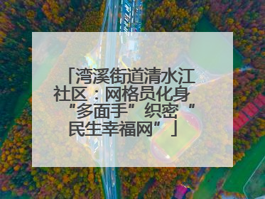 湾溪街道清水江社区：网格员化身“多面手”织密“民生幸福网”