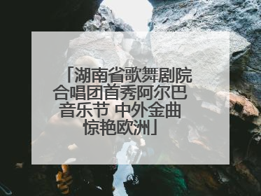 湖南省歌舞剧院合唱团首秀阿尔巴音乐节 中外金曲惊艳欧洲
