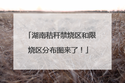 湖南秸秆禁烧区和限烧区分布图来了！
