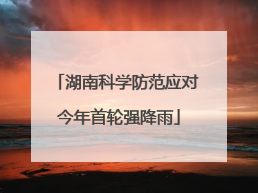 湖南科学防范应对今年首轮强降雨