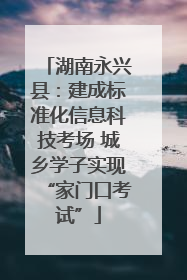湖南永兴县：建成标准化信息科技考场 城乡学子实现“家门口考试”