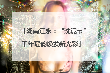 湖南江永：“洗泥节”千年瑶韵焕发新光彩