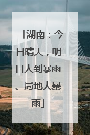 湖南：今日晴天，明日大到暴雨、局地大暴雨