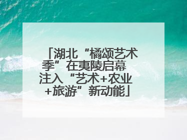 湖北“橘颂艺术季”在夷陵启幕 注入“艺术+农业+旅游”新动能