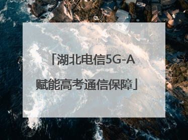 湖北电信5G-A赋能高考通信保障