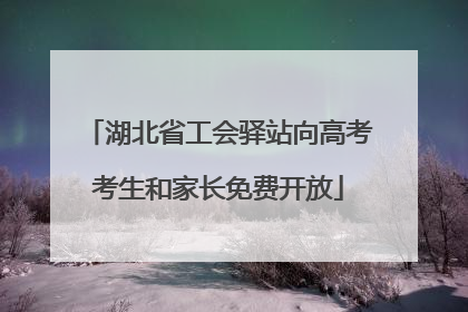 湖北省工会驿站向高考考生和家长免费开放