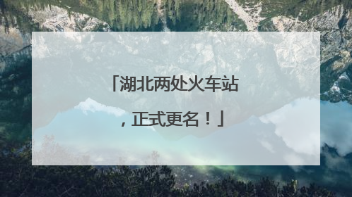 湖北两处火车站，正式更名！