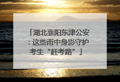 湖北襄阳东津公安：这些雨中身影守护考生“赶考路”