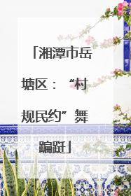 湘潭市岳塘区：“村规民约”舞蹁跹