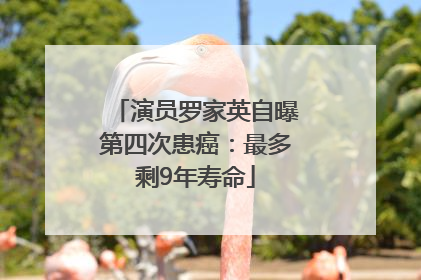 演员罗家英自曝第四次患癌：最多剩9年寿命
