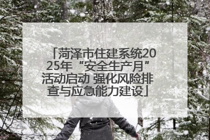 菏泽市住建系统2025年“安全生产月”活动启动 强化风险排查与应急能力建设