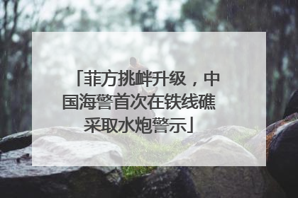 菲方挑衅升级，中国海警首次在铁线礁采取水炮警示