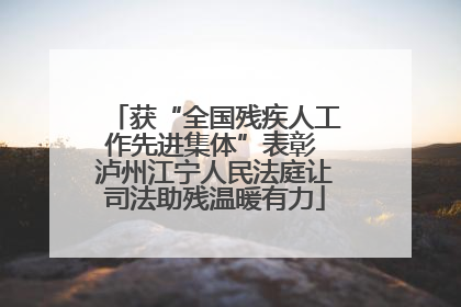 获“全国残疾人工作先进集体”表彰 泸州江宁人民法庭让司法助残温暖有力