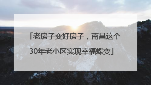 老房子变好房子，南昌这个30年老小区实现幸福蝶变