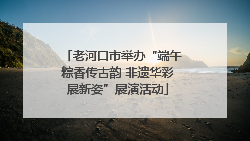 老河口市举办“端午粽香传古韵 非遗华彩展新姿”展演活动