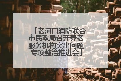 老河口消防联合市民政局召开养老服务机构突出问题专项整治推进会