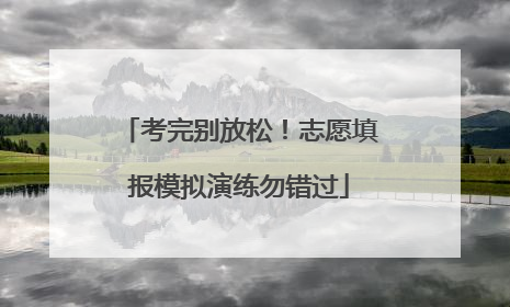 考完别放松！志愿填报模拟演练勿错过