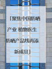 聚焦中国防晒产业 植物医生防晒产品线再添新成员