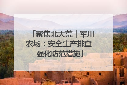 聚焦北大荒｜军川农场：安全生产排查 强化防范措施