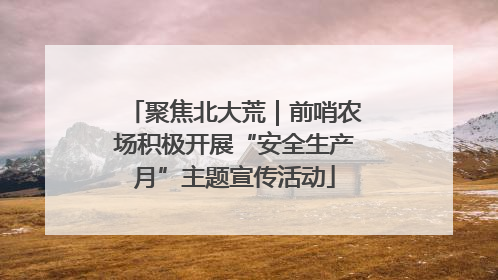聚焦北大荒｜前哨农场积极开展“安全生产月”主题宣传活动