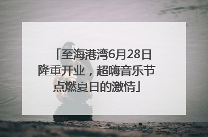 至海港湾6月28日隆重开业，超嗨音乐节点燃夏日的激情