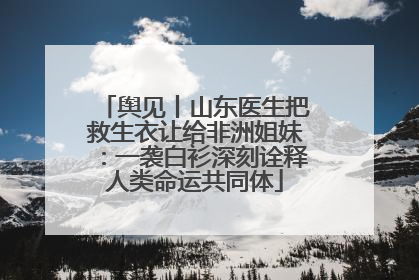 舆见丨山东医生把救生衣让给非洲姐妹：一袭白衫深刻诠释人类命运共同体