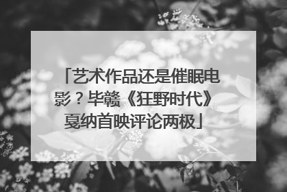 艺术作品还是催眠电影？毕赣《狂野时代》戛纳首映评论两极