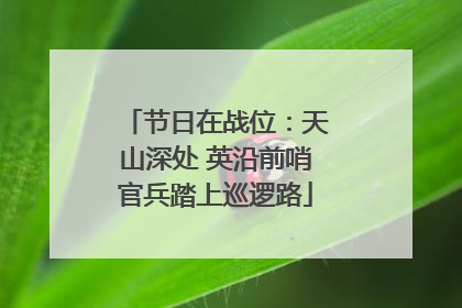 节日在战位：天山深处 英沿前哨官兵踏上巡逻路