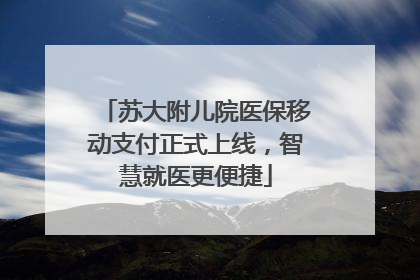 苏大附儿院医保移动支付正式上线,智慧就医更便捷